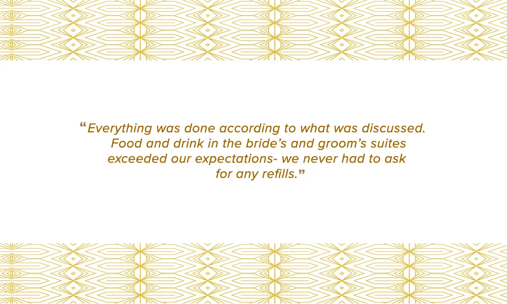 Everything was done according to what was discussed. Food and drink in the bride's ands groom's suites exceeded our expectations - we never had to ask for any refills.